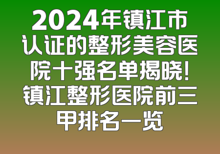 2024年镇江市认证的整形美容医院十强名单揭晓！镇江整形医院前三甲排名一览