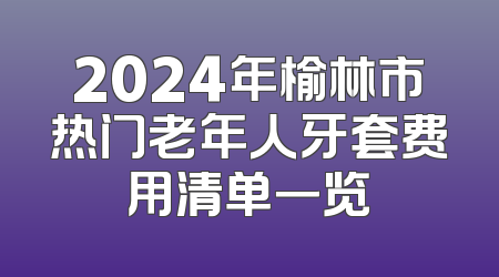 2024年榆林市热门老年人牙套费用清单一览