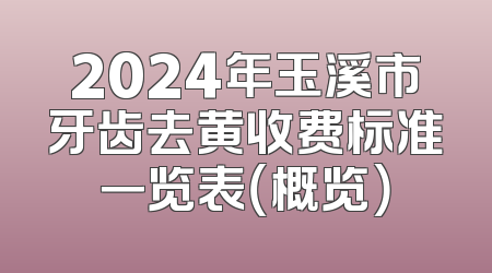 2024年玉溪市牙齿去黄收费标准一览表（概览）
