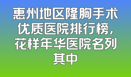 惠州地区隆胸手术优质医院排行榜，花样年华医院名列其中