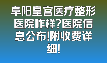 阜阳皇宫医疗整形医院咋样？医院信息公布！附收费详细！