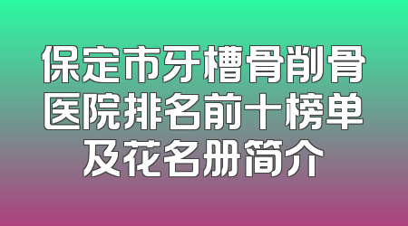 保定市牙槽骨削骨医院排名前十榜单及花名册简介