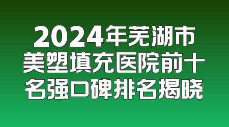 2024年芜湖市美塑填充医院前十名强口碑排名揭晓