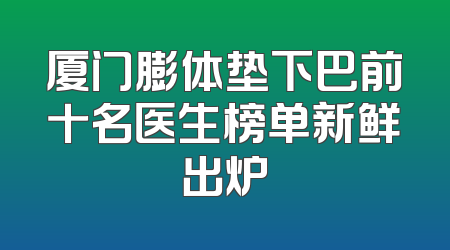 厦门膨体垫下巴前十名医生榜单新鲜出炉