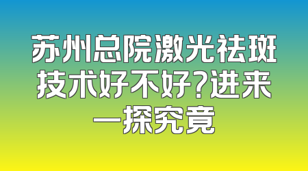 苏州总院激光祛斑技术好不好？进来一探究竟