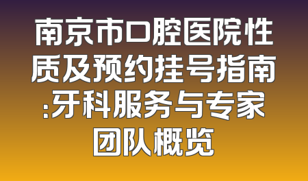 南京市口腔医院性质及预约挂号指南：牙科服务与专家团队概览