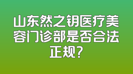 山东然之钥医疗美容门诊部是否合法正规？