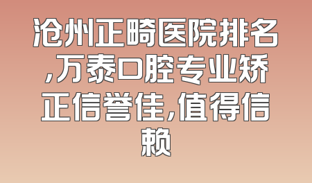 沧州正畸医院排名，万泰口腔专业矫正信誉佳，值得信赖