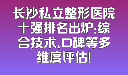 长沙私立整形医院十强排名出炉：综合技术、口碑等多维度评估！