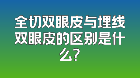 全切双眼皮与埋线双眼皮的区别是什么？