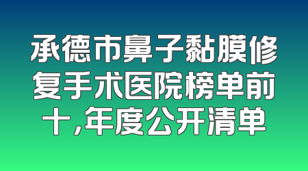 承德市鼻子黏膜修复手术医院榜单前十，年度公开清单