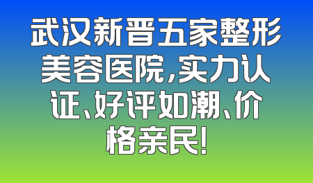 武汉新晋五家整形美容医院，实力认证、好评如潮、价格亲民！