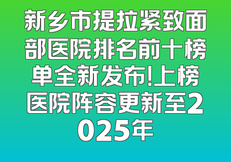 新乡市提拉紧致面部医院排名前十榜单全新发布！上榜医院阵容更新至2025年