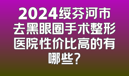 2024绥芬河市去黑眼圈手术整形医院性价比高的有哪些？