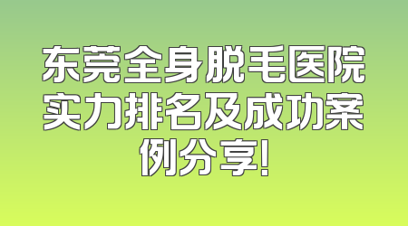 东莞全身脱毛医院实力排名及成功案例分享！