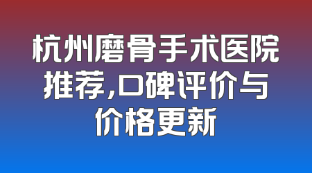 杭州磨骨手术医院推荐，口碑评价与价格更新