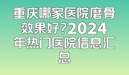 重庆哪家医院磨骨效果好？2024年热门医院信息汇总