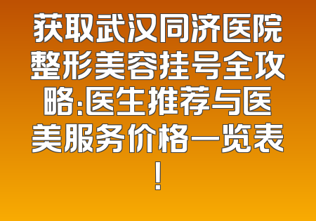 获取武汉同济医院整形美容挂号全攻略：医生推荐与医美服务价格一览表！