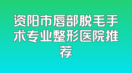 资阳市唇部脱毛手术专业整形医院推荐