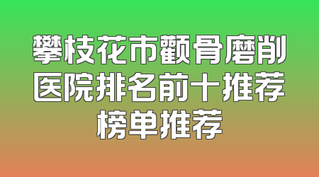 攀枝花市颧骨磨削医院排名前十推荐榜单推荐