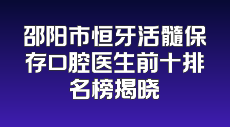 邵阳市恒牙活髓保存口腔医生前十排名榜揭晓