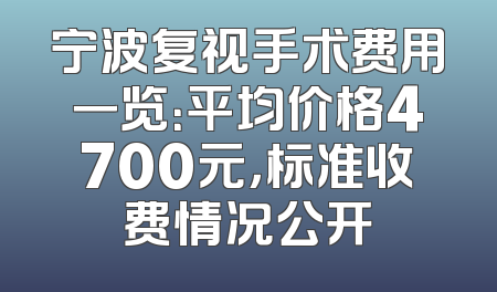 宁波复视手术费用一览：平均价格4700元，标准收费情况公开