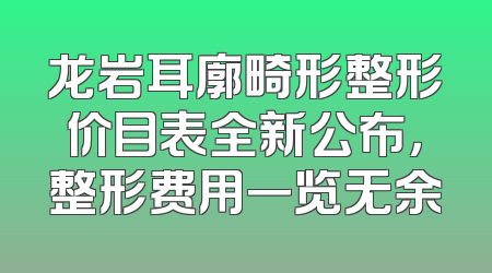 龙岩耳廓畸形整形价目表全新公布，整形费用一览无余
