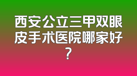 西安公立三甲双眼皮手术医院哪家好？