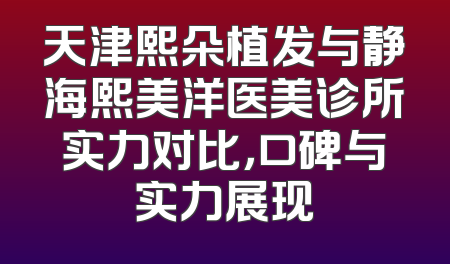 天津熙朵植发与静海熙美洋医美诊所实力对比，口碑与实力展现