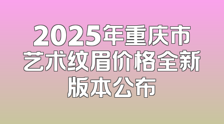 2025年重庆市艺术纹眉价格全新版本公布