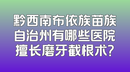 黔西南布依族苗族自治州有哪些医院擅长磨牙截根术？