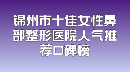 锦州市十佳女性鼻部整形医院人气推荐口碑榜