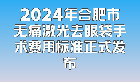 2024年合肥市无痛激光去眼袋手术费用标准正式发布