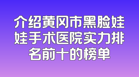 介绍黄冈市黑脸娃娃手术医院实力排名前十的榜单