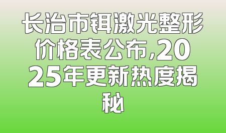 长治市铒激光整形价格表公布，2025年更新热度揭秘