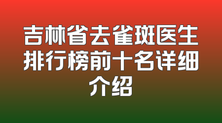 吉林省去雀斑医生排行榜前十名详细介绍