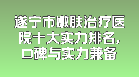 遂宁市嫩肤治疗医院十大实力排名，口碑与实力兼备
