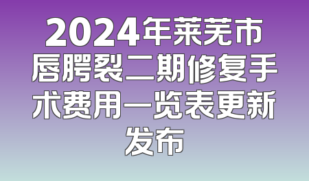 2024年莱芜市唇腭裂二期修复手术费用一览表更新发布
