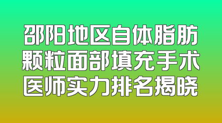 邵阳地区自体脂肪颗粒面部填充手术医师实力排名揭晓