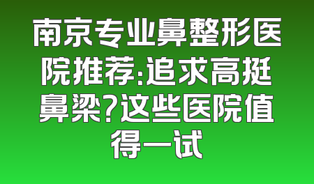 南京专业鼻整形医院推荐：追求高挺鼻梁？这些医院值得一试
