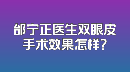 邰宁正医生双眼皮手术效果怎样？