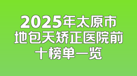 2025年太原市地包天矫正医院前十榜单一览