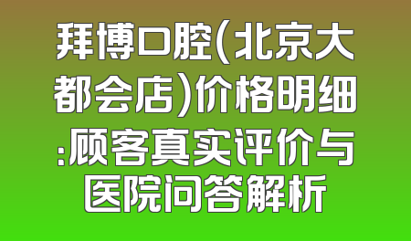拜博口腔（北京大都会店）价格明细：顾客真实评价与医院问答解析