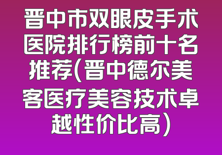 晋中市双眼皮手术医院排行榜前十名推荐（晋中德尔美客医疗美容技术卓越性价比高）