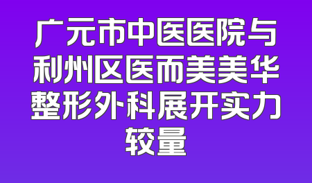 广元市中医医院与利州区医而美美华整形外科展开实力较量