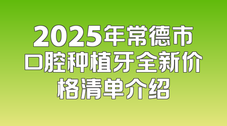 2025年常德市口腔种植牙全新价格清单介绍
