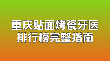 重庆贴面烤瓷牙医排行榜完整指南