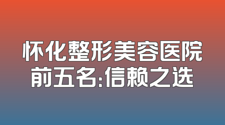 怀化整形美容医院前五名：信赖之选