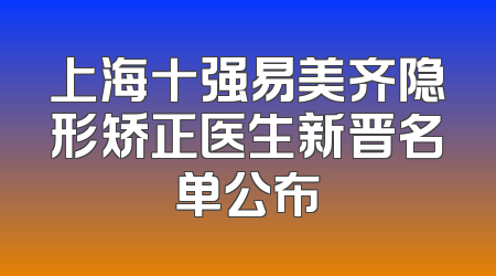 上海十强易美齐隐形矫正医生新晋名单公布
