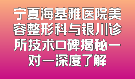 宁夏海基雅医院美容整形科与银川诊所技术口碑揭秘一对一深度了解